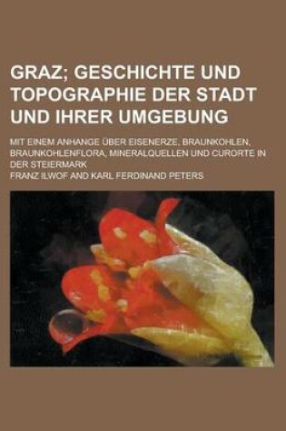 Cover of Graz; Mit Einem Anhange Uber Eisenerze, Braunkohlen, Braunkohlenflora, Mineralquellen Und Curorte in Der Steiermark