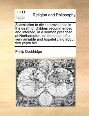Book cover for Submission to divine providence in the death of children recommended and inforced, in a sermon preached at Northampton, on the death of a very amiable and hopeful child about five years old