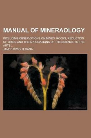 Cover of Manual of Mineraology; Including Observations on Mines, Rocks, Reduction of Ores, and the Applications of the Science to the Arts ...