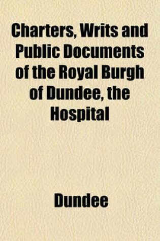 Cover of Charters, Writs and Public Documents of the Royal Burgh of Dundee, the Hospital & Johnston's Bequest; 1292-1880, with Inventory of the Town's Writs Annexed Printed by Order of the Provost, Magistrates, & Town Council