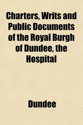 Book cover for Charters, Writs and Public Documents of the Royal Burgh of Dundee, the Hospital & Johnston's Bequest; 1292-1880, with Inventory of the Town's Writs Annexed Printed by Order of the Provost, Magistrates, & Town Council