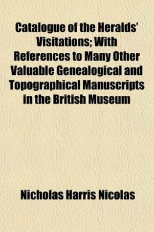 Cover of Catalogue of the Heralds' Visitations; With References to Many Other Valuable Genealogical and Topographical Manuscripts in the British Museum