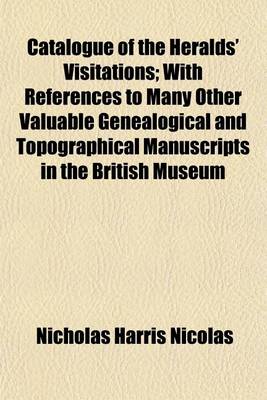 Book cover for Catalogue of the Heralds' Visitations; With References to Many Other Valuable Genealogical and Topographical Manuscripts in the British Museum