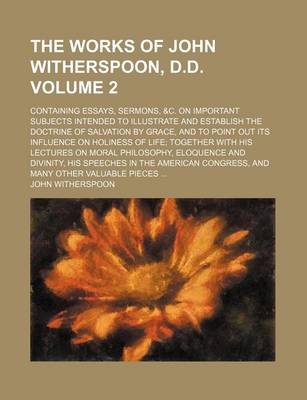 Book cover for The Works of John Witherspoon, D.D. Volume 2; Containing Essays, Sermons, &C. on Important Subjects Intended to Illustrate and Establish the Doctrine of Salvation by Grace, and to Point Out Its Influence on Holiness of Life Together with His Lectures on M