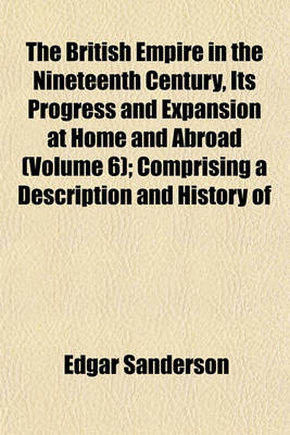 Book cover for The British Empire in the Nineteenth Century, Its Progress and Expansion at Home and Abroad (Volume 6); Comprising a Description and History of