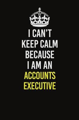 Book cover for I Can�t Keep Calm Because I Am An Accounts Executive