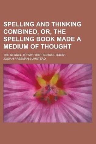 Cover of Spelling and Thinking Combined, Or, the Spelling Book Made a Medium of Thought; The Sequel to My First School Book.