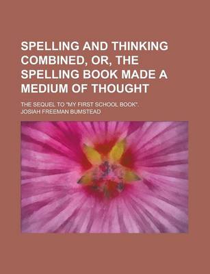 Book cover for Spelling and Thinking Combined, Or, the Spelling Book Made a Medium of Thought; The Sequel to My First School Book.