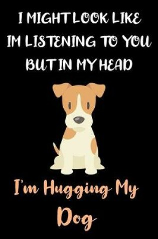 Cover of I Might Look Like Im Listening To You But In My Head I'm Hugging My Dog