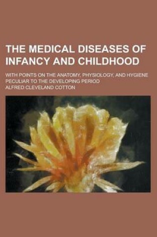 Cover of The Medical Diseases of Infancy and Childhood; With Points on the Anatomy, Physiology, and Hygiene Peculiar to the Developing Period