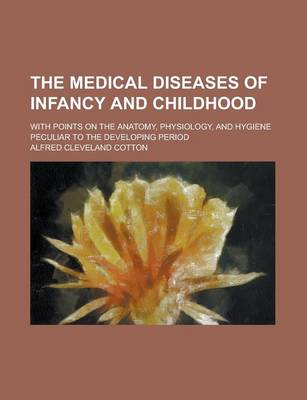 Book cover for The Medical Diseases of Infancy and Childhood; With Points on the Anatomy, Physiology, and Hygiene Peculiar to the Developing Period