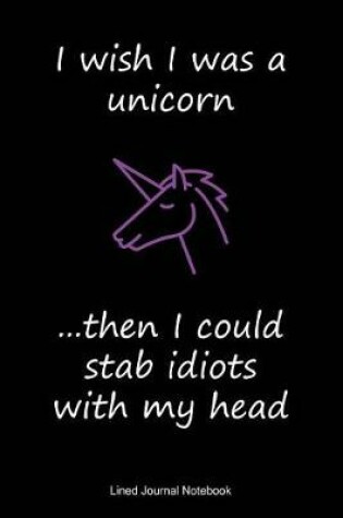 Cover of I Wish I Was A Unicorn, Then I Could Stab Idiots With My Head