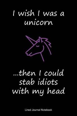 Book cover for I Wish I Was A Unicorn, Then I Could Stab Idiots With My Head