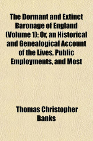 Cover of The Dormant and Extinct Baronage of England (Volume 1); Or, an Historical and Genealogical Account of the Lives, Public Employments, and Most