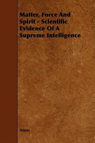 Cover of Matter, Force And Spirit - Scientific Evidence Of A Supreme Intelligence