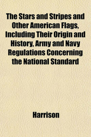Cover of The Stars and Stripes and Other American Flags, Including Their Origin and History, Army and Navy Regulations Concerning the National Standard