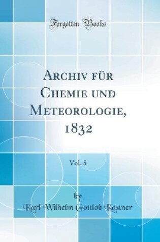 Cover of Archiv für Chemie und Meteorologie, 1832, Vol. 5 (Classic Reprint)