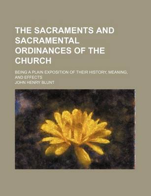 Book cover for The Sacraments and Sacramental Ordinances of the Church; Being a Plain Exposition of Their History, Meaning, and Effects