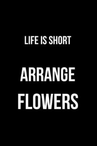 Cover of Life Is Short Arrange Flowers