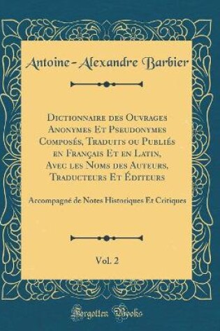 Cover of Dictionnaire des Ouvrages Anonymes Et Pseudonymes Composés, Traduits ou Publiés en Français Et en Latin, Avec les Noms des Auteurs, Traducteurs Et Éditeurs, Vol. 2: Accompagné de Notes Historiques Et Critiques (Classic Reprint)