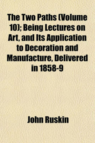 Cover of The Two Paths (Volume 10); Being Lectures on Art, and Its Application to Decoration and Manufacture, Delivered in 1858-9