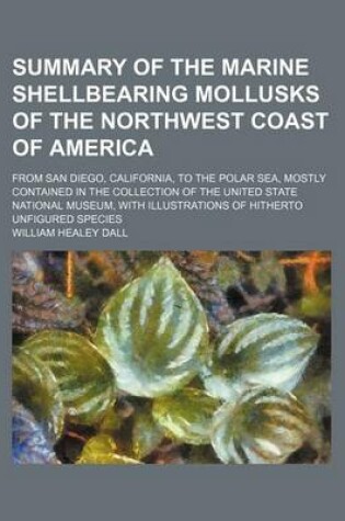 Cover of Summary of the Marine Shellbearing Mollusks of the Northwest Coast of America; From San Diego, California, to the Polar Sea, Mostly Contained in the Collection of the United State National Museum, with Illustrations of Hitherto Unfigured Species