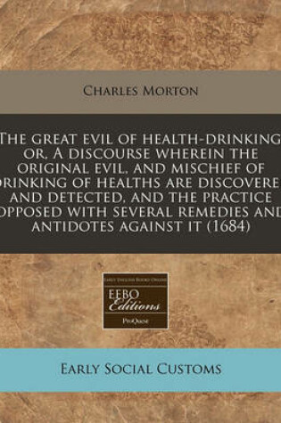 Cover of The Great Evil of Health-Drinking, Or, a Discourse Wherein the Original Evil, and Mischief of Drinking of Healths Are Discovered and Detected, and the Practice Opposed with Several Remedies and Antidotes Against It (1684)