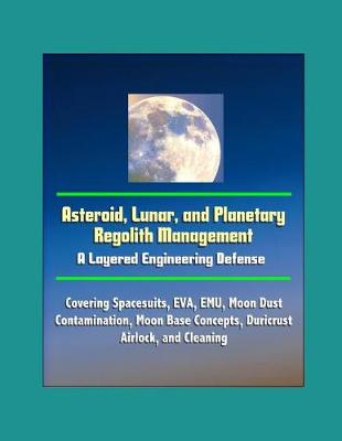Book cover for Asteroid, Lunar, and Planetary Regolith Management - A Layered Engineering Defense - Covering Spacesuits, EVA, EMU, Moon Dust Contamination, Moon Base Concepts, Duricrust, Airlock, and Cleaning