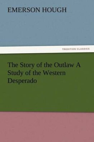 Cover of The Story of the Outlaw a Study of the Western Desperado