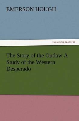 Book cover for The Story of the Outlaw a Study of the Western Desperado