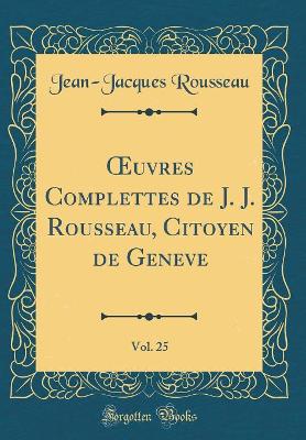 Book cover for Oeuvres Complettes de J. J. Rousseau, Citoyen de Geneve, Vol. 25 (Classic Reprint)