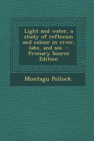 Cover of Light and Water, a Study of Reflexion and Colour in River, Lake, and Sea - Primary Source Edition
