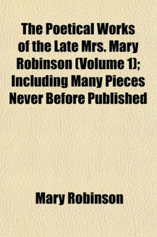 Cover of The Poetical Works of the Late Mrs. Mary Robinson (Volume 1); Including Many Pieces Never Before Published