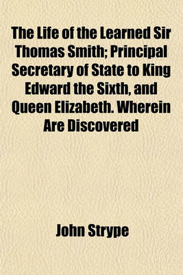 Book cover for The Life of the Learned Sir Thomas Smith; Principal Secretary of State to King Edward the Sixth, and Queen Elizabeth. Wherein Are Discovered