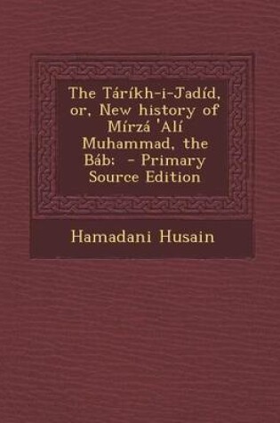 Cover of The Tarikh-I-Jadid, Or, New History of Mirza 'Ali Muhammad, the Bab; - Primary Source Edition