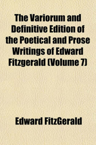 Cover of The Variorum and Definitive Edition of the Poetical and Prose Writings of Edward Fitzgerald (Volume 7); Including a Complete Bibliography and Interesting Personal and Literary Notes