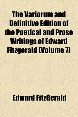 Book cover for The Variorum and Definitive Edition of the Poetical and Prose Writings of Edward Fitzgerald (Volume 7); Including a Complete Bibliography and Interesting Personal and Literary Notes