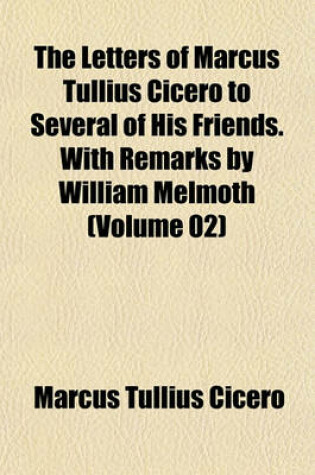 Cover of The Letters of Marcus Tullius Cicero to Several of His Friends. with Remarks by William Melmoth (Volume 02)