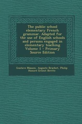 Cover of The Public School Elementary French Grammar. Adapted for the Use of English Schools and Persons Engaged in Elementary Teaching Volume 1 - Primary Source Edition