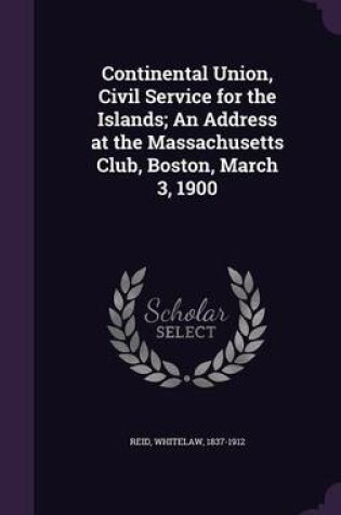 Cover of Continental Union, Civil Service for the Islands; An Address at the Massachusetts Club, Boston, March 3, 1900