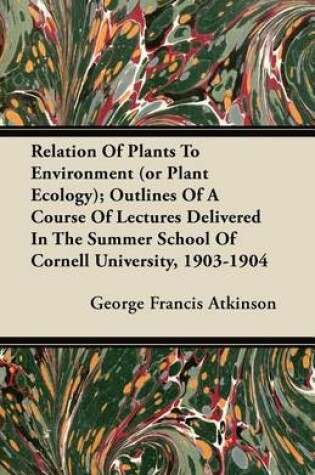 Cover of Relation Of Plants To Environment (or Plant Ecology); Outlines Of A Course Of Lectures Delivered In The Summer School Of Cornell University, 1903-1904