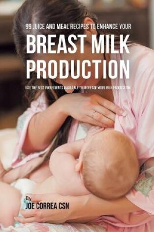 Cover of 99 Juice and Meal Recipes to Enhance Your Breast Milk Production