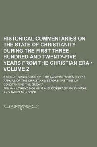 Cover of Historical Commentaries on the State of Christianity During the First Three Hundred and Twenty-Five Years from the Christian Era (Volume 2); Being a Translation of "The Commentaries on the Affairs of the Christians Before the Time of Constantine the Great