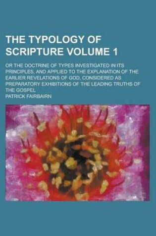 Cover of The Typology of Scripture; Or the Doctrine of Types Investigated in Its Principles, and Applied to the Explanation of the Earlier Revelations of God, Considered as Preparatory Exhibitions of the Leading Truths of the Gospel Volume 1