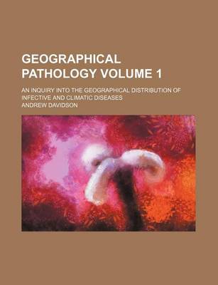 Book cover for Geographical Pathology Volume 1; An Inquiry Into the Geographical Distribution of Infective and Climatic Diseases