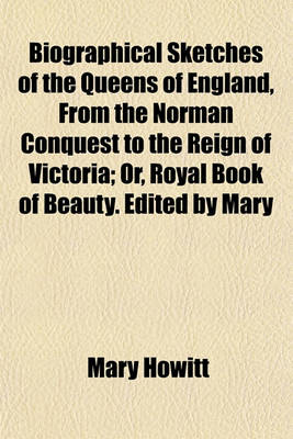 Book cover for Biographical Sketches of the Queens of England, from the Norman Conquest to the Reign of Victoria; Or, Royal Book of Beauty. Edited by Mary