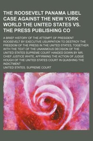 Cover of The Roosevelt Panama Libel Case Against the New York World the United States vs. the Press Publishing Co; A Brief History of the Attempt of President Roosevelt by Executive Usurpation to Destroy the Freedom of the Press in the United States, Together with