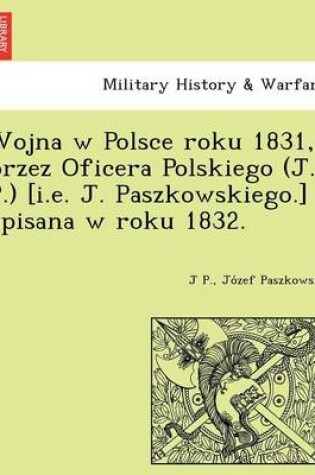 Cover of Wojna W Polsce Roku 1831, Przez Oficera Polskiego (J. P.) [I.E. J. Paszkowskiego.] Opisana W Roku 1832.