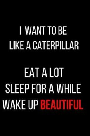 Cover of I Want to Be Like a Caterpillar Eat a Lot Sleep for a While Wake Up Beautiful