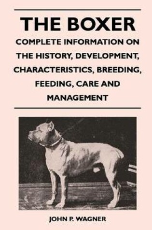 Cover of The Boxer - Complete Information On The History, Development, Characteristics, Breeding, Feeding, Care And Management